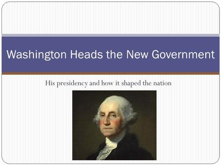 His presidency and how it shaped the nation Washington Heads the New Government.