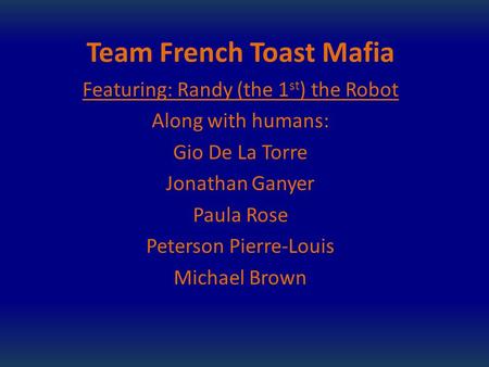 Team French Toast Mafia Featuring: Randy (the 1 st ) the Robot Along with humans: Gio De La Torre Jonathan Ganyer Paula Rose Peterson Pierre-Louis Michael.