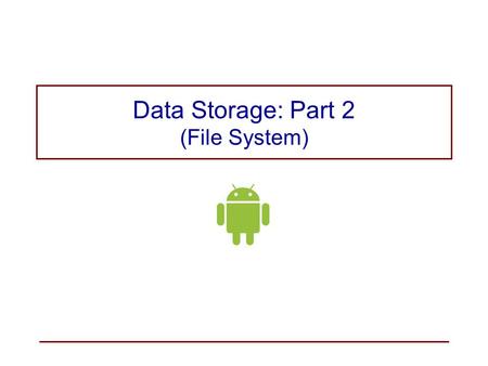 Data Storage: Part 2 (File System). Internal Storage versus External Storage Internal storage − for private data –By default, files saved to the internal.