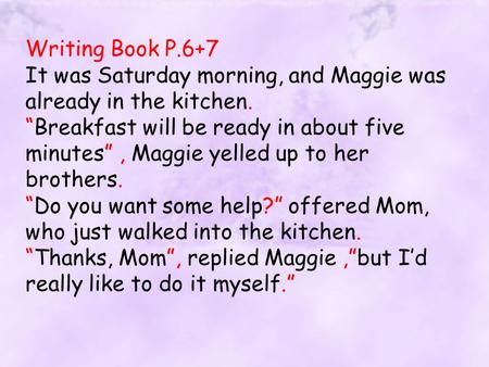 Writing Book P.6+7 It was Saturday morning, and Maggie was already in the kitchen. “Breakfast will be ready in about five minutes”, Maggie yelled up to.