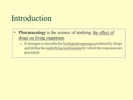 Introduction §Pharmacology is the science of studying the effect of drugs on living organisms. l It attempts to describe the biological responses produced.