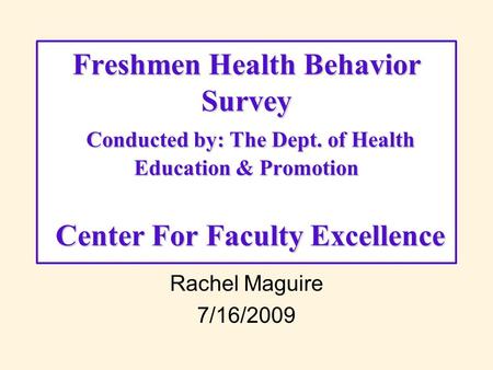 Rachel Maguire 7/16/2009 Freshmen Health Behavior Survey Conducted by: The Dept. of Health Education & Promotion Center For Faculty Excellence.