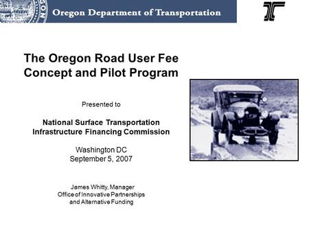 The Oregon Road User Fee Concept and Pilot Program Presented to National Surface Transportation Infrastructure Financing Commission Washington DC September.