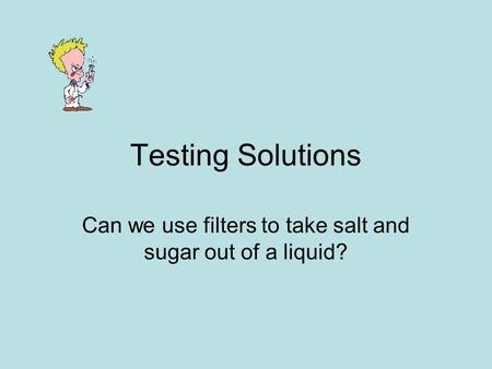 Testing Solutions Can we use filters to take salt and sugar out of a liquid?