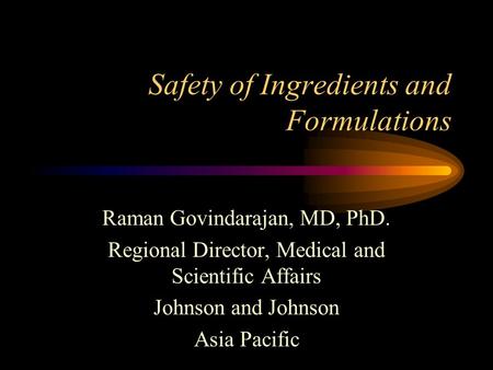 Safety of Ingredients and Formulations Raman Govindarajan, MD, PhD. Regional Director, Medical and Scientific Affairs Johnson and Johnson Asia Pacific.