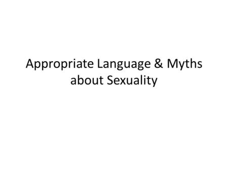 Appropriate Language & Myths about Sexuality. Should we use these words? (appropriate, inappropriate, depends) Abstinence Sexy Feminist Chauvinist Faggot.