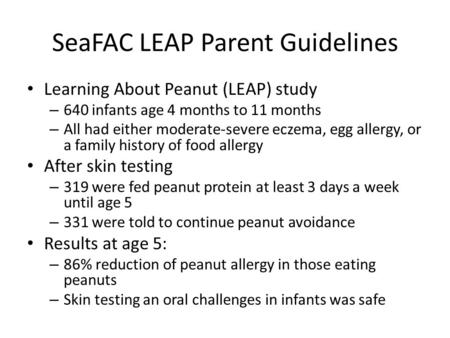 SeaFAC LEAP Parent Guidelines Learning About Peanut (LEAP) study – 640 infants age 4 months to 11 months – All had either moderate-severe eczema, egg allergy,