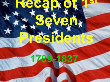Recap of 1 st Seven Presidents 1789-1837. 1789-1797.