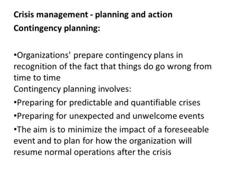 Crisis management - planning and action Contingency planning: Organizations' prepare contingency plans in recognition of the fact that things do go wrong.
