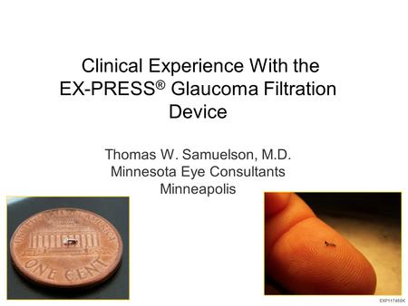Clinical Experience With the EX-PRESS ® Glaucoma Filtration Device Thomas W. Samuelson, M.D. Minnesota Eye Consultants Minneapolis EXP11748SK.