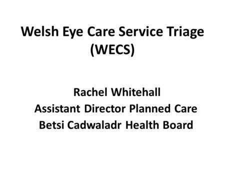 Welsh Eye Care Service Triage (WECS) Rachel Whitehall Assistant Director Planned Care Betsi Cadwaladr Health Board.