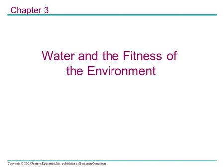 Copyright © 2005 Pearson Education, Inc. publishing as Benjamin Cummings Water and the Fitness of the Environment Chapter 3.