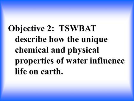 Objective 2: TSWBAT describe how the unique chemical and physical properties of water influence life on earth.