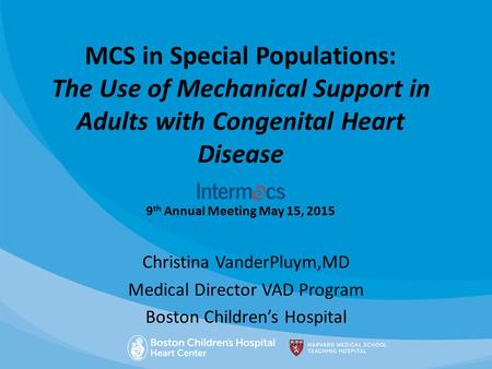 MCS in Special Populations: The Use of Mechanical Support in Adults with Congenital Heart Disease 9 th Annual Meeting May 15, 2015 Christina VanderPluym,MD.
