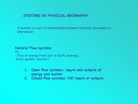 SYSTEMS IN PHYSICAL GEOGRAPHY 1.Open flow systems: inputs and outputs of energy and matter 2.Closed flow systems: NO inputs or outputs Natural Flow systems.