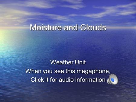 Moisture and Clouds Weather Unit When you see this megaphone, Click it for audio information Weather Unit When you see this megaphone, Click it for audio.