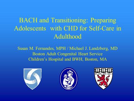 BACH and Transitioning: Preparing Adolescents with CHD for Self-Care in Adulthood Susan M. Fernandes, MPH / Michael J. Landzberg, MD Boston Adult Congenital.