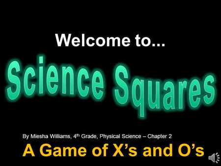 Welcome to... By Miesha Williams, 4 th Grade, Physical Science – Chapter 2 A Game of X’s and O’s.