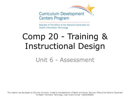 Comp 20 - Training & Instructional Design Unit 6 - Assessment This material was developed by Columbia University, funded by the Department of Health and.