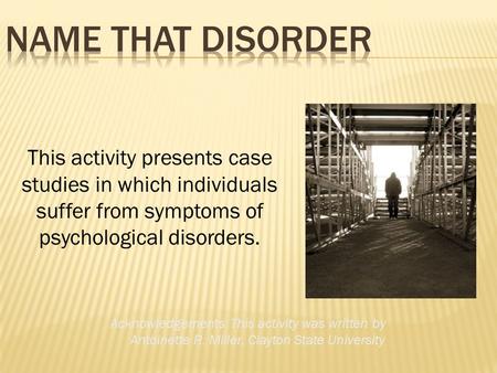 This activity presents case studies in which individuals suffer from symptoms of psychological disorders. Acknowledgements: This activity was written by.