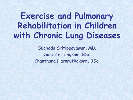 Exercise and Pulmonary Rehabilitation in Children with Chronic Lung Diseases Suchada Sritippayawan, MD. Somjitr Tongkam, BSc Chanthana Harnruthakorn, BSc.
