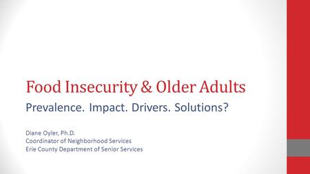 Food Insecurity & Older Adults Prevalence. Impact. Drivers. Solutions? Diane Oyler, Ph.D. Coordinator of Neighborhood Services Erie County Department of.