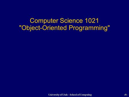 1 University of Utah – School of Computing Computer Science 1021 Object-Oriented Programming