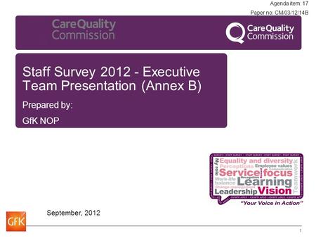 Staff Survey 2012 - Executive Team Presentation (Annex B) Prepared by: GfK NOP September, 2012 1 Agenda item: 17 Paper no: CM/03/12/14B.