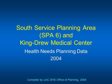 South Service Planning Area (SPA 6) and King-Drew Medical Center Health Needs Planning Data 2004 Compiled by LAC DHS Office of Planning, 2004.