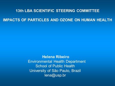 13th LBA SCIENTIFIC STEERING COMMITTEE IMPACTS OF PARTICLES AND OZONE ON HUMAN HEALTH Helena Ribeiro Environmental Health Department School of Public Health.