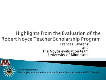 Frances Lawrenz and The Noyce evaluation team University of Minnesota 1 Acknowledgement: This project was funded by National Science Foundation (Grant#REC0514884)
