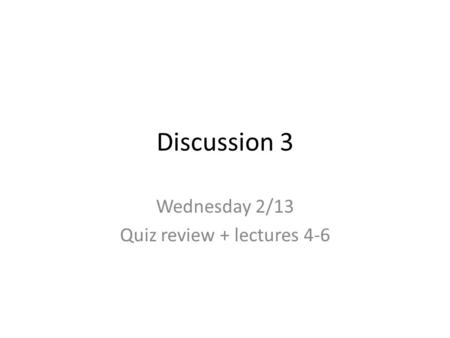 Discussion 3 Wednesday 2/13 Quiz review + lectures 4-6.