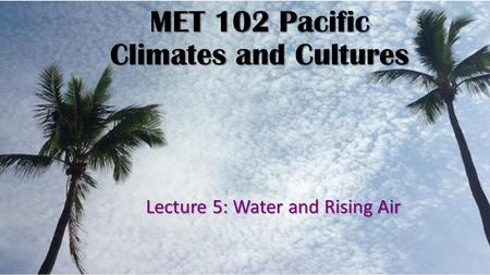 MET 102 Pacific Climates and Cultures Lecture 5: Water and Rising Air.