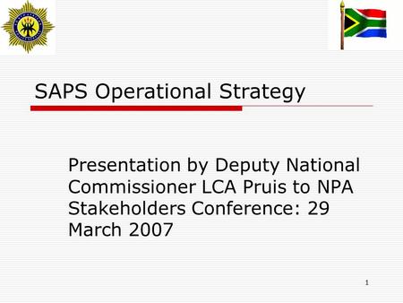 1 SAPS Operational Strategy Presentation by Deputy National Commissioner LCA Pruis to NPA Stakeholders Conference: 29 March 2007.