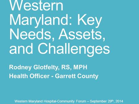 Western Maryland: Key Needs, Assets, and Challenges Rodney Glotfelty, RS, MPH Health Officer - Garrett County Western Maryland Hospital-Community Forum.