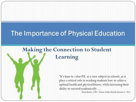Making the Connection to Student Learning The Importance of Physical Education “It’s time to value P.E. as a core subject in schools, as it plays a critical.