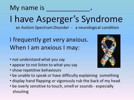 My name is ____________. I have Asperger’s Syndrome an Autism Spectrum Disorder - a neurological condition I frequently get very anxious. When I am anxious.