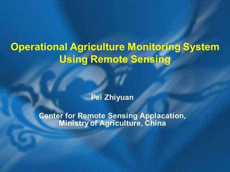 Operational Agriculture Monitoring System Using Remote Sensing Pei Zhiyuan Center for Remote Sensing Applacation, Ministry of Agriculture, China.