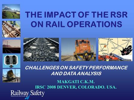 THE IMPACT OF THE RSR ON RAIL OPERATIONS CHALLENGES ON SAFETY PERFORMANCE AND DATA ANALYSIS MAKGATI C.K.M. IRSC 2008 DENVER, COLORADO. USA.