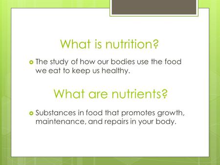 What is nutrition? The study of how our bodies use the food we eat to keep us healthy. Substances in food that promotes growth, maintenance, and repairs.