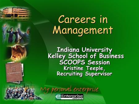 Careers in Management Indiana University Kelley School of Business SCOOPS Session Kristine Teeple, Recruiting Supervisor Indiana University Kelley School.