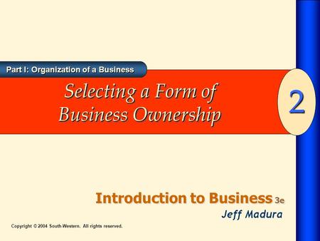 Part I: Organization of a Business Introduction to Business 3e 2 Copyright © 2004 South-Western. All rights reserved. Selecting a Form of Business Ownership.