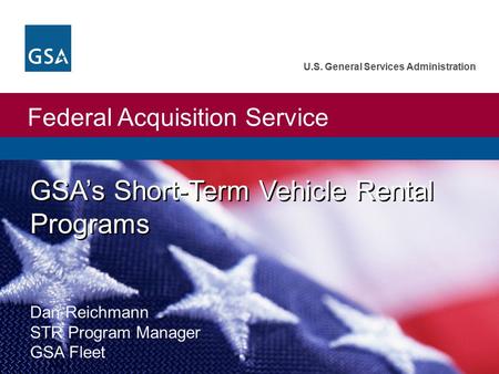 Federal Acquisition Service U.S. General Services Administration GSA’s Short-Term Vehicle Rental Programs Dan Reichmann STR Program Manager GSA Fleet.