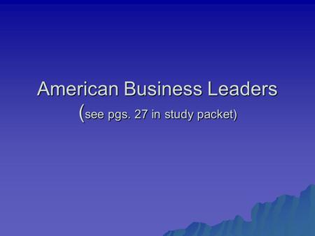 American Business Leaders ( see pgs. 27 in study packet)