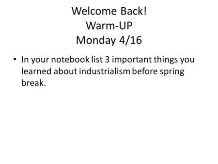 Welcome Back! Warm-UP Monday 4/16 In your notebook list 3 important things you learned about industrialism before spring break.