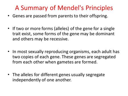 A Summary of Mendel's Principles Genes are passed from parents to their offspring. If two or more forms (alleles) of the gene for a single trait exist,