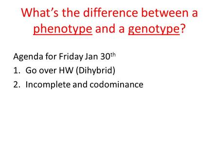 What’s the difference between a phenotype and a genotype? Agenda for Friday Jan 30 th 1.Go over HW (Dihybrid) 2.Incomplete and codominance.