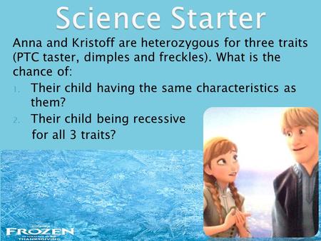 Anna and Kristoff are heterozygous for three traits (PTC taster, dimples and freckles). What is the chance of: 1. Their child having the same characteristics.