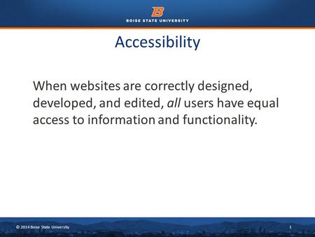 © 2014 Boise State University1 Accessibility When websites are correctly designed, developed, and edited, all users have equal access to information and.