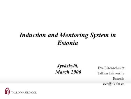 Induction and Mentoring System in Estonia Jyväskylä, March 2006 Eve Eisenschmidt Tallinn University Estonia
